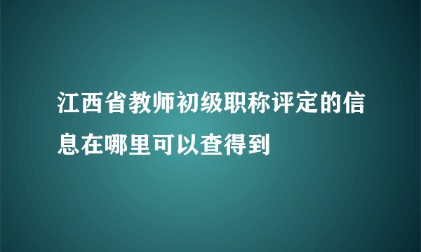 江西省教师初级职称评定的信息在哪里可以查得到