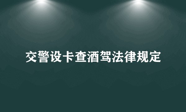 交警设卡查酒驾法律规定