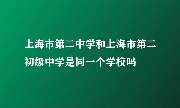 上海市第二中学和上海市第二初级中学是同一个学校吗