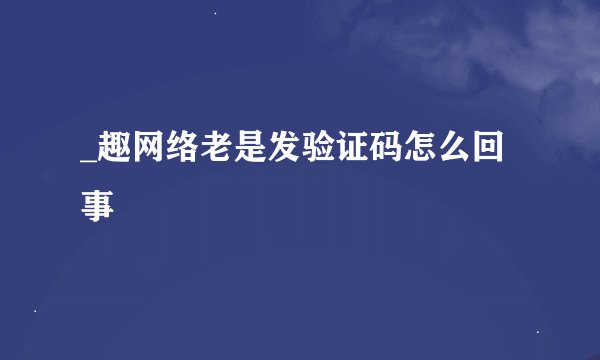 _趣网络老是发验证码怎么回事