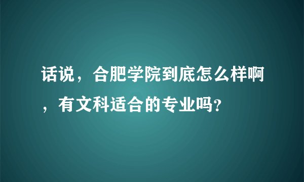 话说，合肥学院到底怎么样啊，有文科适合的专业吗？