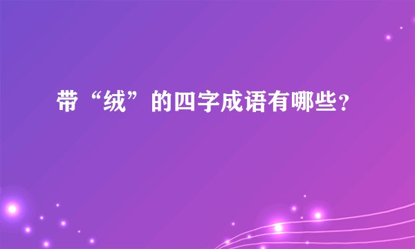 带“绒”的四字成语有哪些？