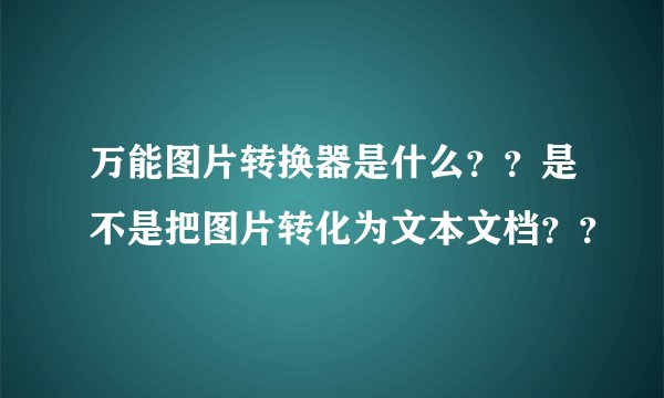 万能图片转换器是什么？？是不是把图片转化为文本文档？？