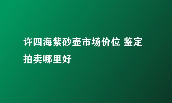 许四海紫砂壶市场价位 鉴定拍卖哪里好
