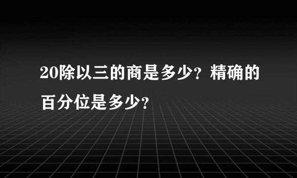 20除以三的商是多少？精确的百分位是多少？