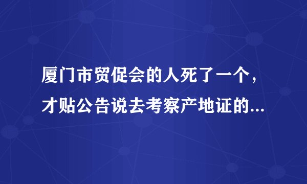 厦门市贸促会的人死了一个，才贴公告说去考察产地证的！真他妈的！赶紧倒闭或换些服务态度好点的吧！