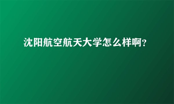 沈阳航空航天大学怎么样啊？