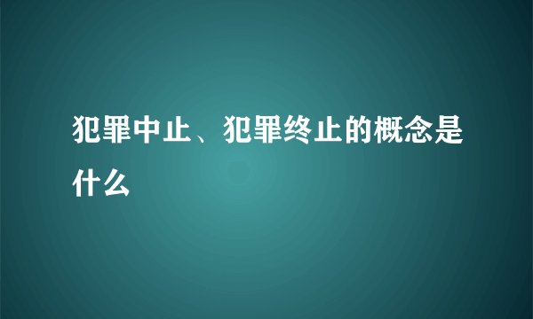 犯罪中止、犯罪终止的概念是什么