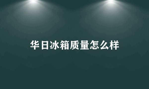 华日冰箱质量怎么样
