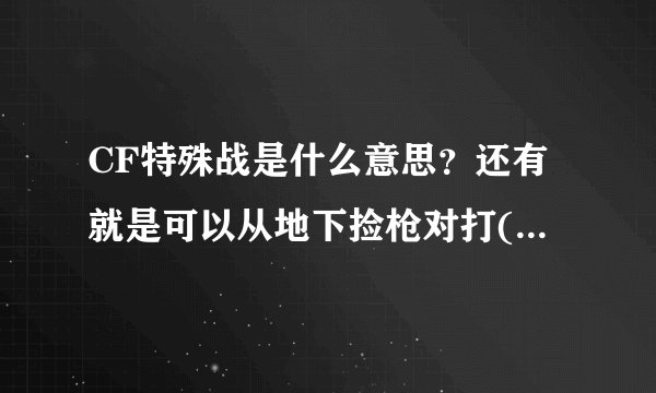CF特殊战是什么意思？还有就是可以从地下捡枪对打(不是挑战模式)的是什么模式？巷战是什么意思？