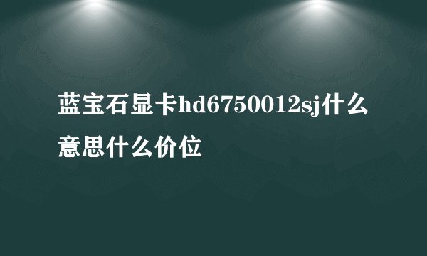 蓝宝石显卡hd6750012sj什么意思什么价位