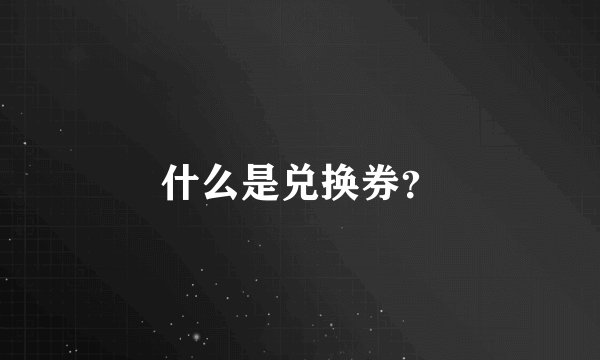 什么是兑换券？