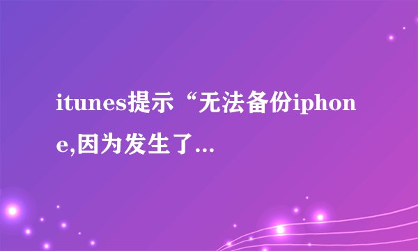 itunes提示“无法备份iphone,因为发生了一个错误”怎么回事？