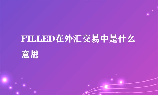 FILLED在外汇交易中是什么意思