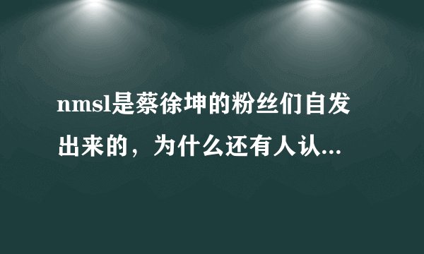 nmsl是蔡徐坤的粉丝们自发出来的，为什么还有人认为是黑粉搞出来的？