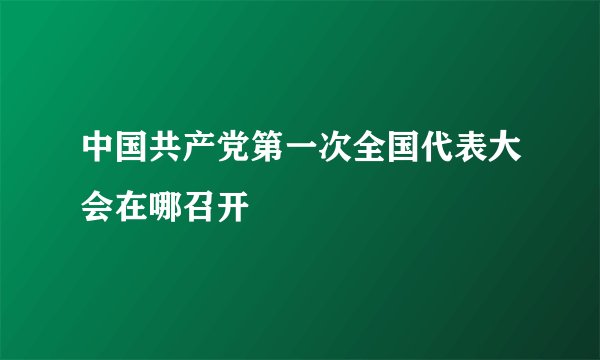 中国共产党第一次全国代表大会在哪召开