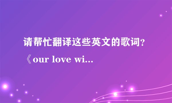 请帮忙翻译这些英文的歌词？《our love will always last》 (English Version)