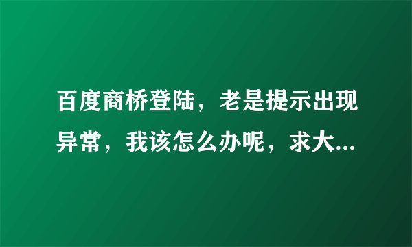 百度商桥登陆，老是提示出现异常，我该怎么办呢，求大神指点。