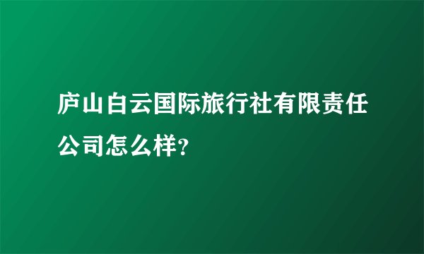 庐山白云国际旅行社有限责任公司怎么样？