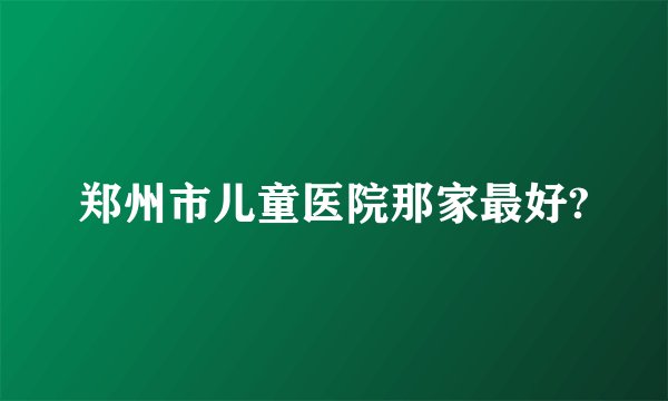 郑州市儿童医院那家最好?