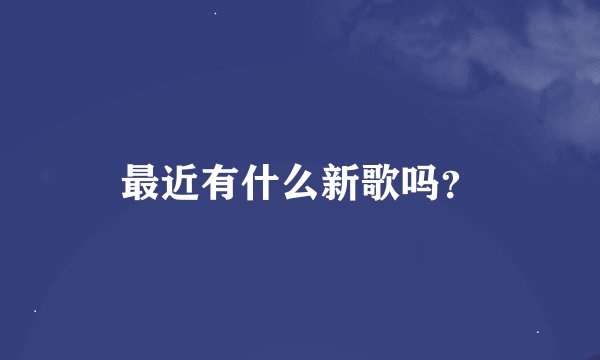 最近有什么新歌吗？