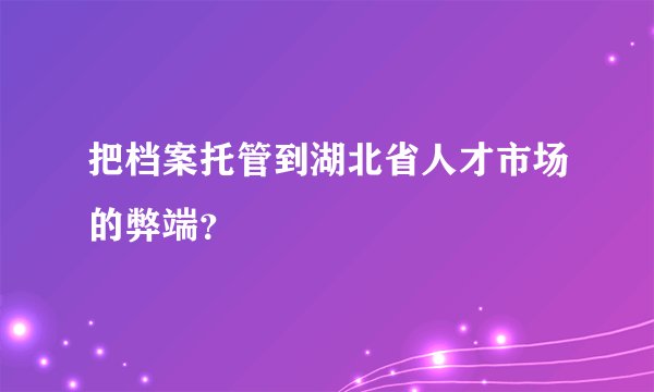 把档案托管到湖北省人才市场的弊端？