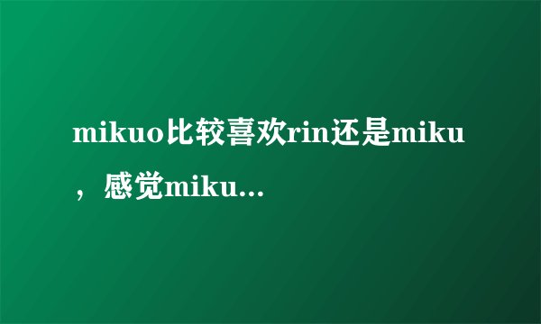 mikuo比较喜欢rin还是miku，感觉miku和mikuo里mikuo都是受，但是和rin的图里mikuo都是攻啊? rin是len的