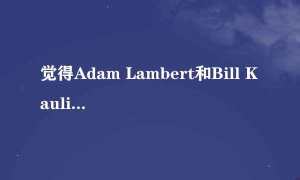 觉得Adam Lambert和Bill Kaulitz有些像呢