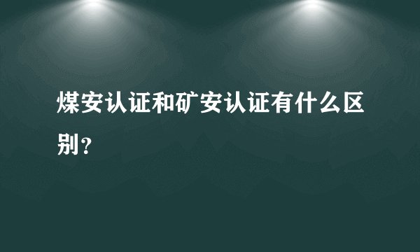 煤安认证和矿安认证有什么区别？