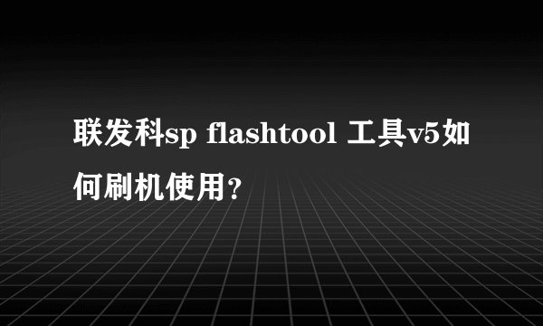 联发科sp flashtool 工具v5如何刷机使用？