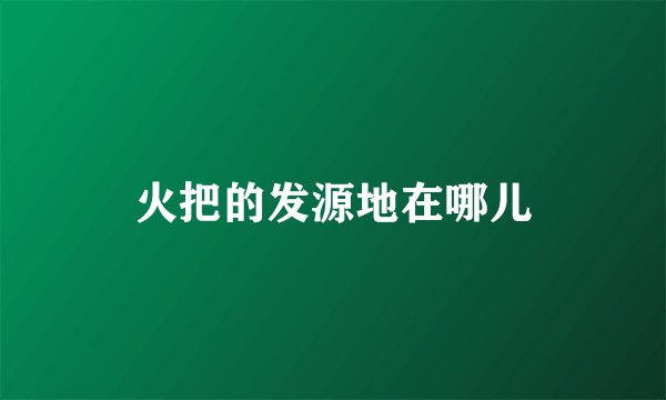 火把的发源地在哪儿