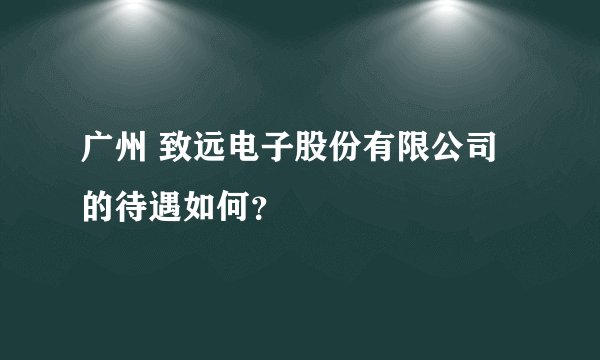广州 致远电子股份有限公司的待遇如何？