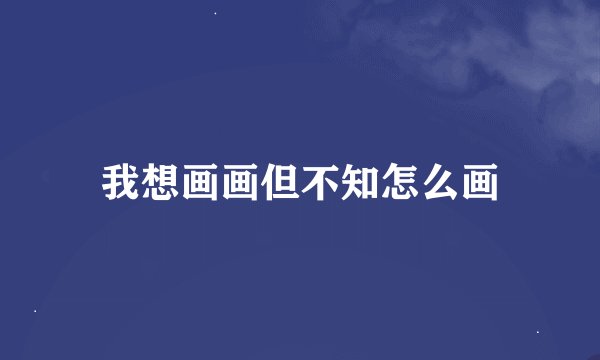 我想画画但不知怎么画