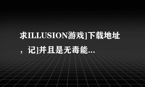 求ILLUSION游戏]下载地址，记]并且是无毒能下载的!