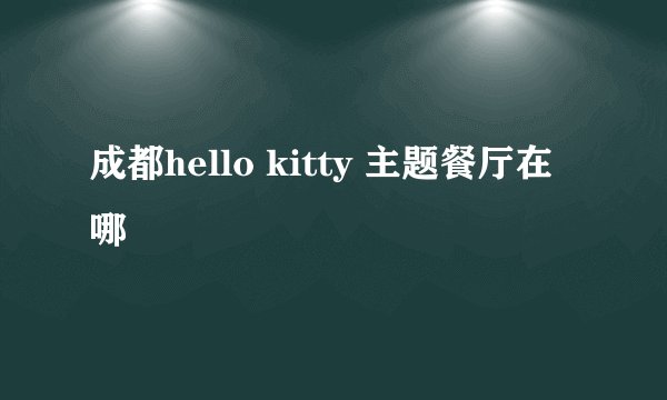 成都hello kitty 主题餐厅在哪