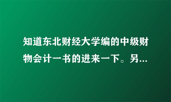知道东北财经大学编的中级财物会计一书的进来一下。另外对比葛家澍，杜兴强编的中级财务会计（上、下）。