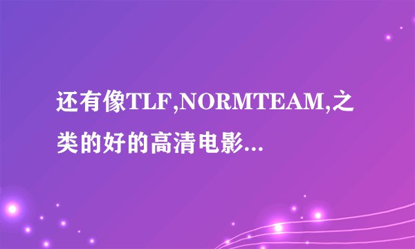 还有像TLF,NORMTEAM,之类的好的高清电影网站和论坛么？