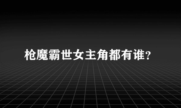 枪魔霸世女主角都有谁？