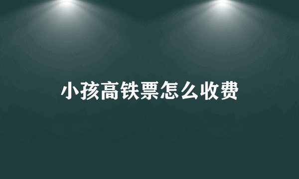 小孩高铁票怎么收费