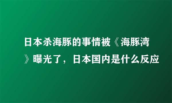 日本杀海豚的事情被《海豚湾》曝光了，日本国内是什么反应
