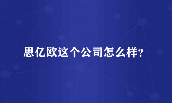 思亿欧这个公司怎么样？