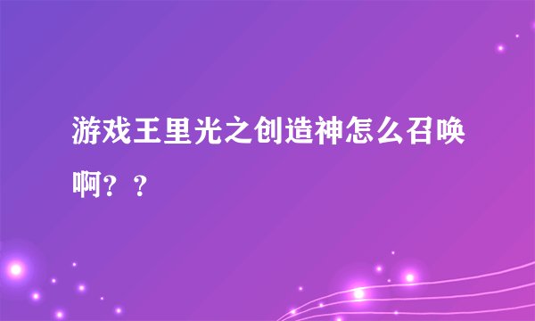 游戏王里光之创造神怎么召唤啊？？