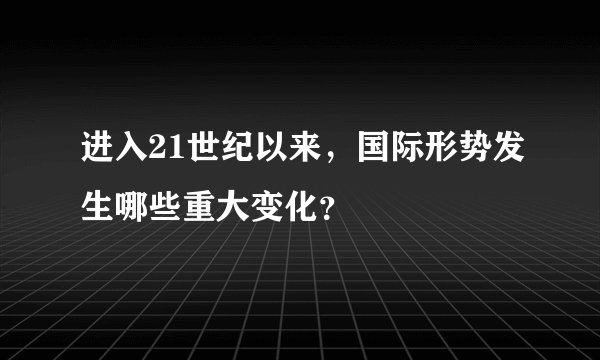 进入21世纪以来，国际形势发生哪些重大变化？
