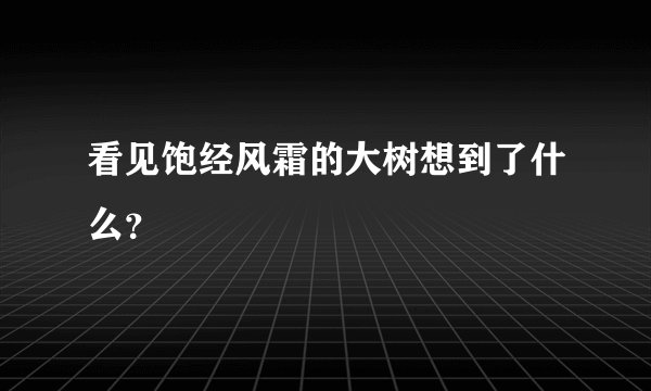 看见饱经风霜的大树想到了什么？