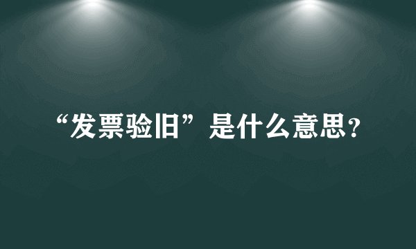 “发票验旧”是什么意思？