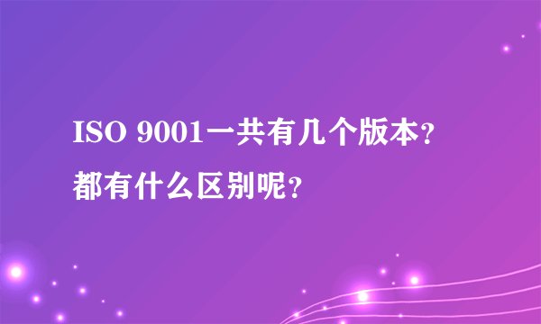 ISO 9001一共有几个版本？都有什么区别呢？