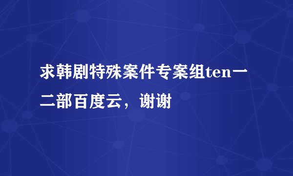 求韩剧特殊案件专案组ten一二部百度云，谢谢
