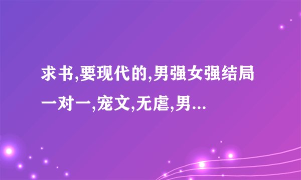 求书,要现代的,男强女强结局一对一,宠文,无虐,男女主身份很强大,最好跟黑道有关,或是有多重身份,谢谢了.