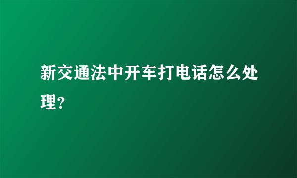 新交通法中开车打电话怎么处理？