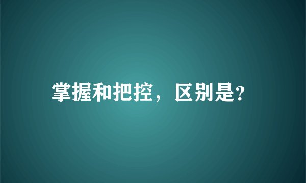 掌握和把控，区别是？